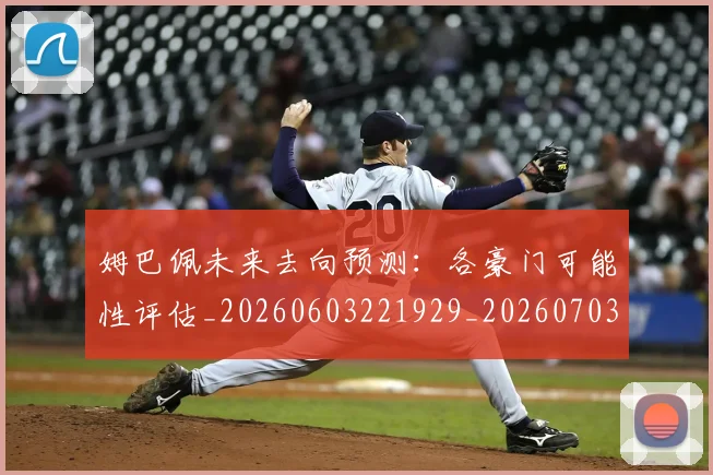 姆巴佩未来去向预测：各豪门可能性评估_20260603221929_20260703231755