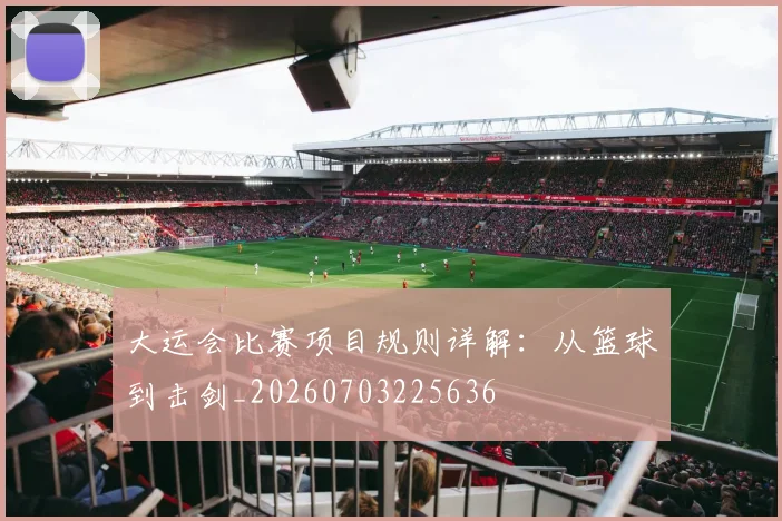 大运会比赛项目规则详解：从篮球到击剑_20260703225636