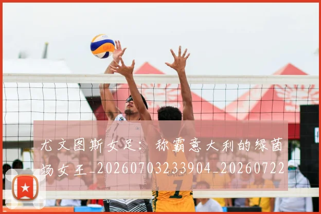 尤文图斯女足:称霸意大利的绿茵场女王_20260703233904_20260722151358