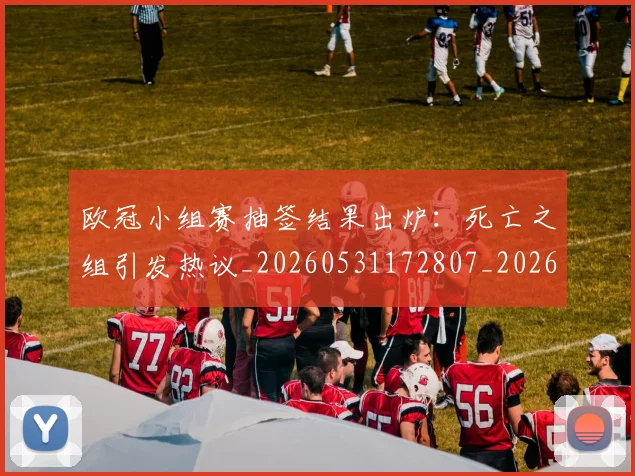 欧冠小组赛抽签结果出炉：死亡之组引发热议_20260531172807_20260707151005