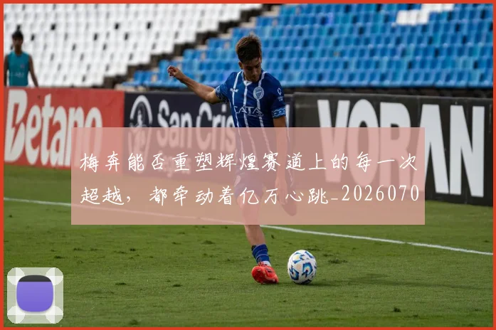 梅奔能否重塑辉煌赛道上的每一次超越，都牵动着亿万心跳_20260707022638_20260731175931