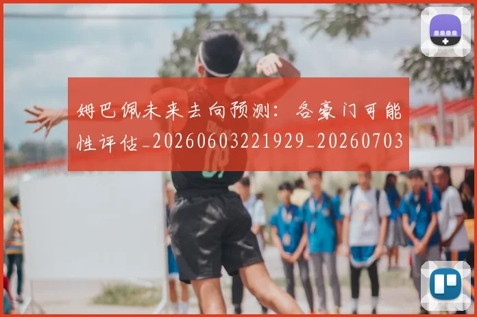 姆巴佩未来去向预测：各豪门可能性评估_20260603221929_20260703231755