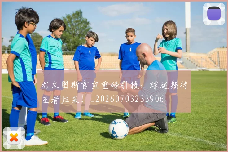 尤文图斯官宣重磅引援，球迷期待王者归来！_20260703233906