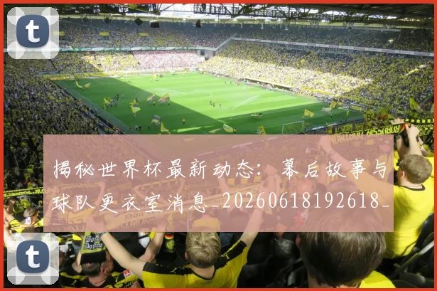 揭秘世界杯最新动态：幕后故事与球队更衣室消息_20260618192618_20260723184035