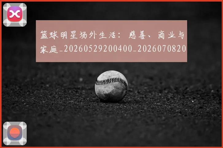 篮球明星场外生活:慈善、商业与家庭_20260529200400_20260708200154_20260803140026
