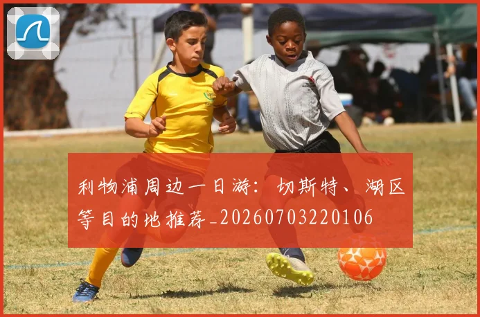 利物浦周边一日游：切斯特、湖区等目的地推荐_20260703220106