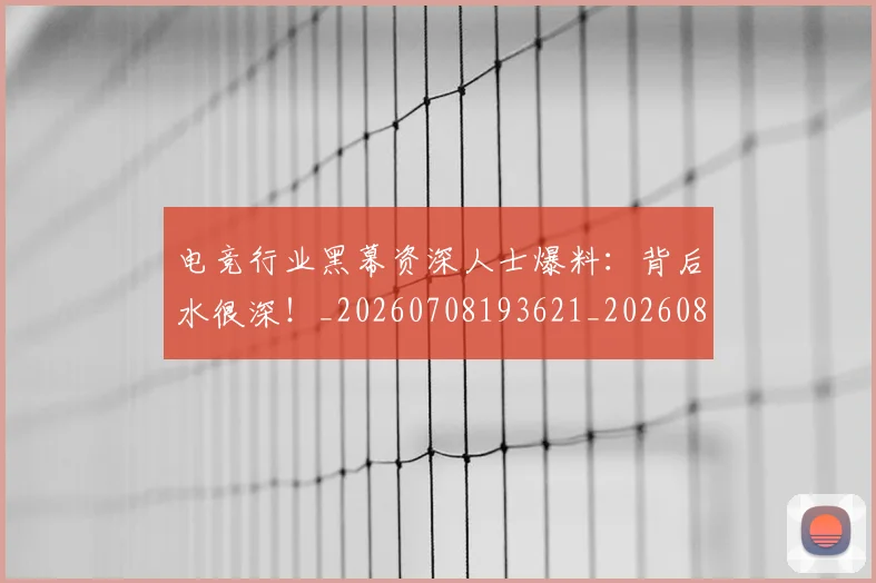 电竞行业黑幕资深人士爆料:背后水很深!_20260708193621_20260802162808