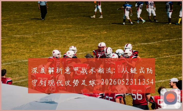 深度解析意甲战术潮流:从链式防守到现代攻势足球_20260523113548_20260707154532