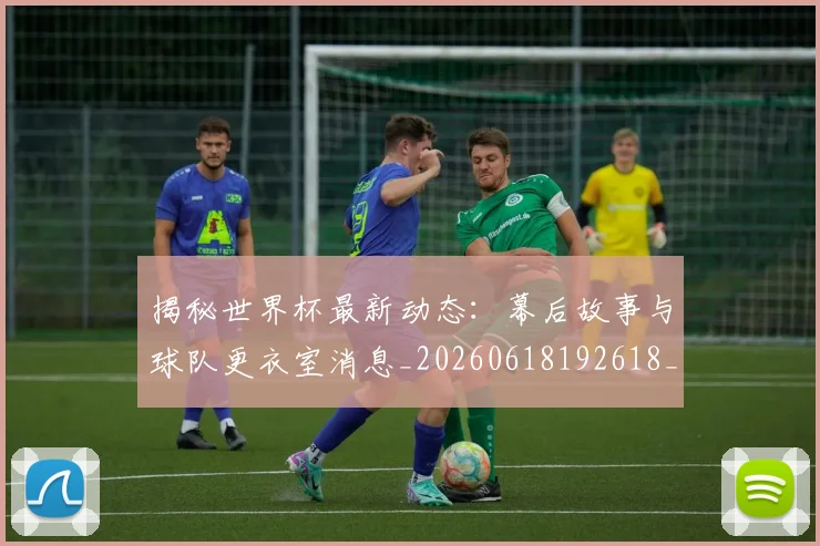 揭秘世界杯最新动态：幕后故事与球队更衣室消息_20260618192618_20260707015708