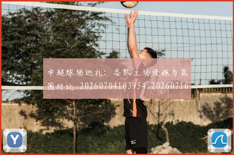 中超球场巡礼：各队主场设施与氛围对比_20260704163954_20260716190247