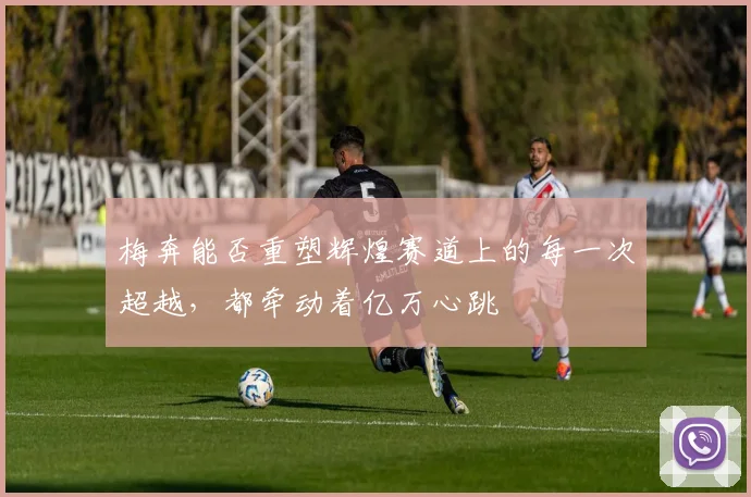 梅奔能否重塑辉煌赛道上的每一次超越，都牵动着亿万心跳