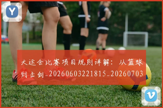 大运会比赛项目规则详解:从篮球到击剑_20260603221815_20260703225637