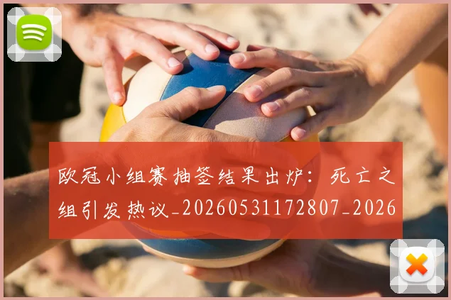 欧冠小组赛抽签结果出炉：死亡之组引发热议_20260531172807_20260707151005