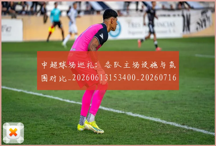 中超球场巡礼:各队主场设施与氛围对比_20260613153400_20260716190244