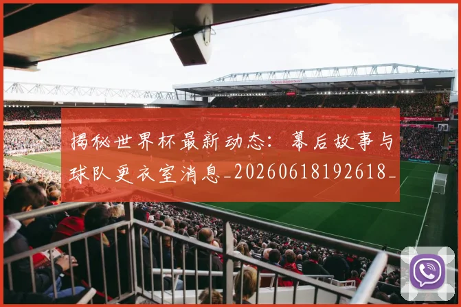 揭秘世界杯最新动态:幕后故事与球队更衣室消息_20260618192618_20260707015708