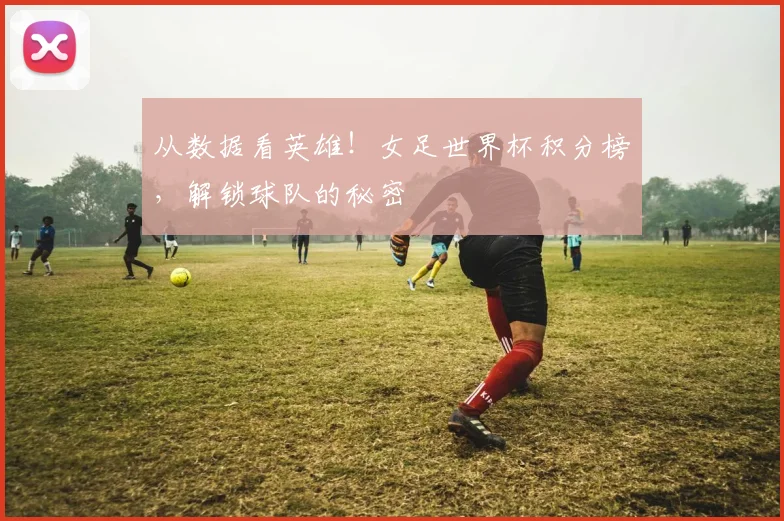 从数据看英雄！女足世界杯积分榜，解锁球队的秘密