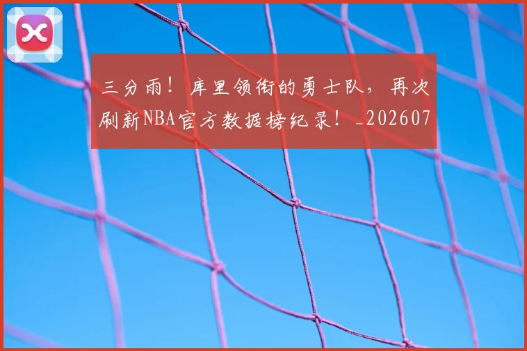 三分雨！库里领衔的勇士队，再次刷新NBA官方数据榜纪录！_20260702173125_20260718201142