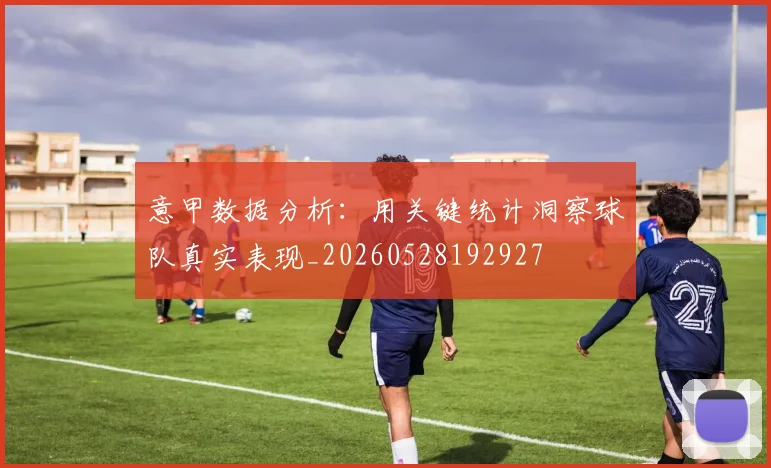 意甲数据分析：用关键统计洞察球队真实表现_20260528192927