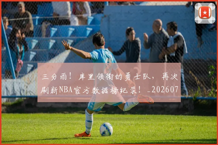 三分雨！库里领衔的勇士队，再次刷新NBA官方数据榜纪录！_20260702173125_20260718201142