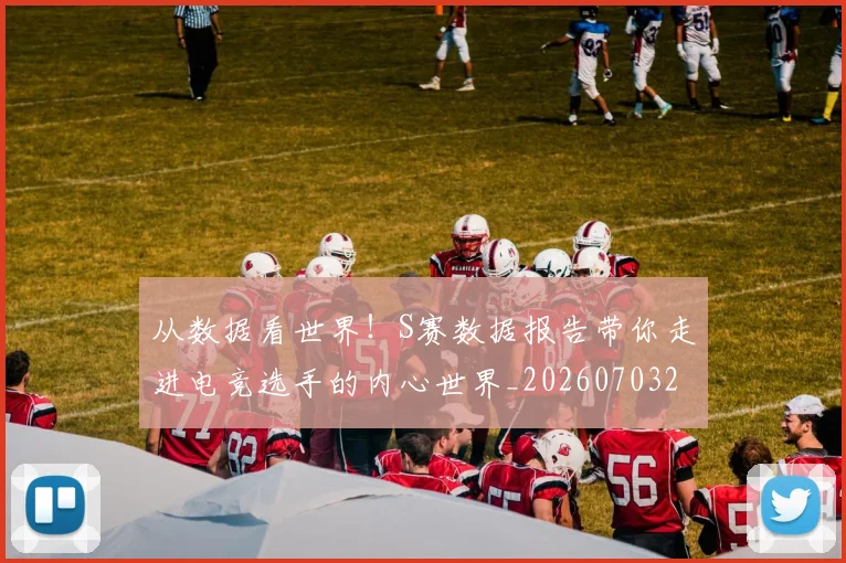 从数据看世界!S赛数据报告带你走进电竞选手的内心世界_20260703212127_20260718001230