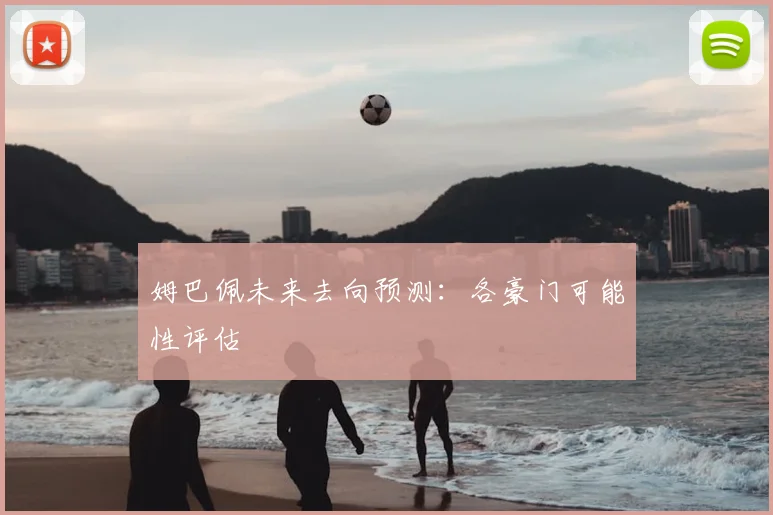 姆巴佩未来去向预测：各豪门可能性评估