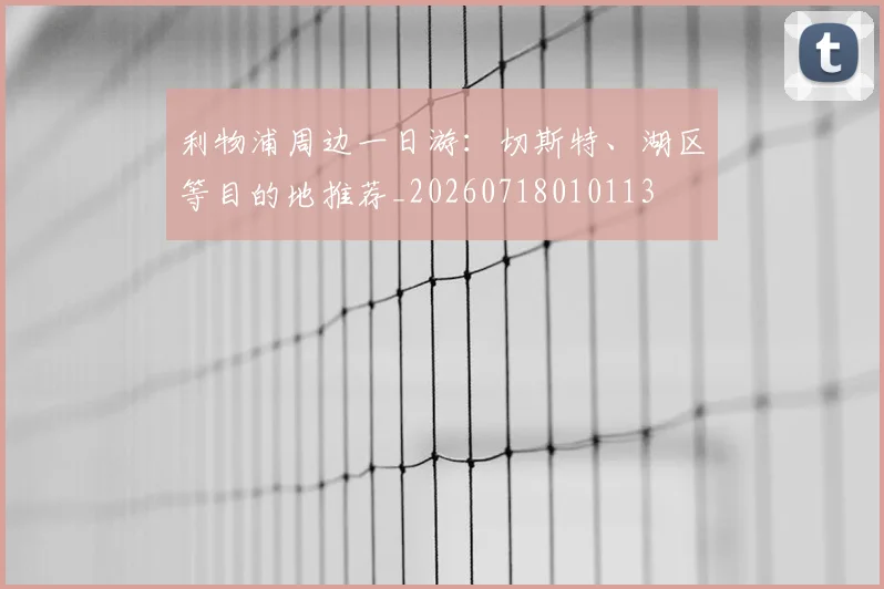 利物浦周边一日游：切斯特、湖区等目的地推荐_20260718010113