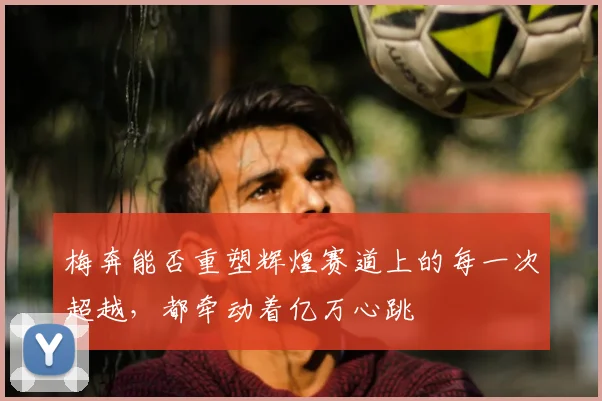 梅奔能否重塑辉煌赛道上的每一次超越，都牵动着亿万心跳