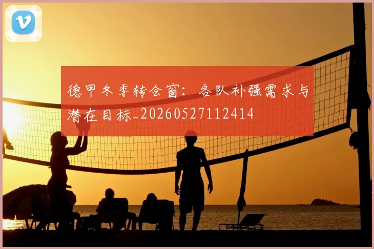 德甲冬季转会窗：各队补强需求与潜在目标_20260527112414