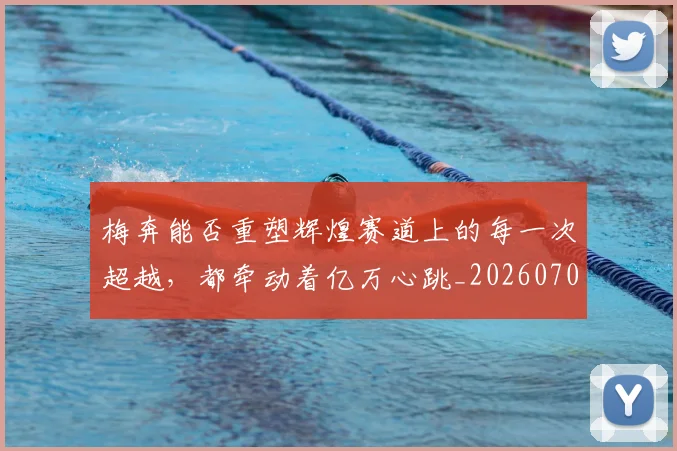 梅奔能否重塑辉煌赛道上的每一次超越，都牵动着亿万心跳_20260707022638_20260731175931